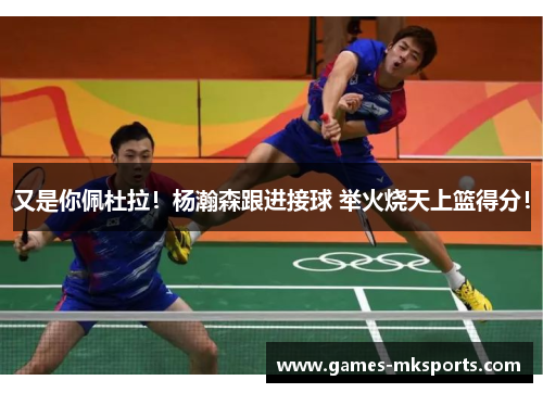又是你佩杜拉！杨瀚森跟进接球 举火烧天上篮得分！