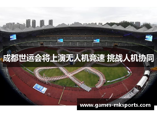 成都世运会将上演无人机竞速 挑战人机协同